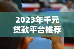 2023年千元贷款平台推荐：快速下款的5个正规渠道