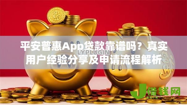 平安普惠App贷款靠谱吗?真实用户经验分享及申请流程解析 平安普惠App贷款靠谱吗?真实用户经验分享及申请流程解析