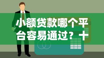 小额贷款哪个平台容易通过?十大高通过率正规平台推荐 小额贷款哪个平台容易通过?十大高通过率正规平台推荐