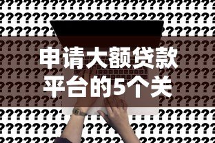 申请大额贷款平台的5个关键因素及常见问题解答 申请大额贷款平台的5个关键因素及常见问题解答