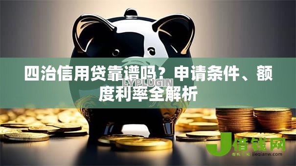 四治信用贷靠谱吗?申请条件、额度利率全解析 四治信用贷靠谱吗?申请条件、额度利率全解析