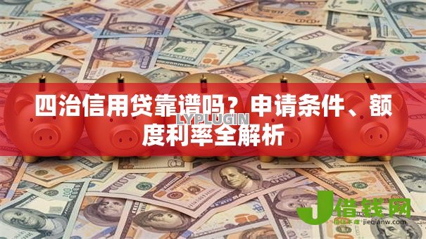 四治信用贷靠谱吗?申请条件、额度利率全解析 四治信用贷靠谱吗?申请条件、额度利率全解析