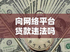 向网络平台贷款违法吗?一文详解网贷法律风险与合规要点 向网络平台贷款违法吗?一文详解网贷法律风险与合规要点