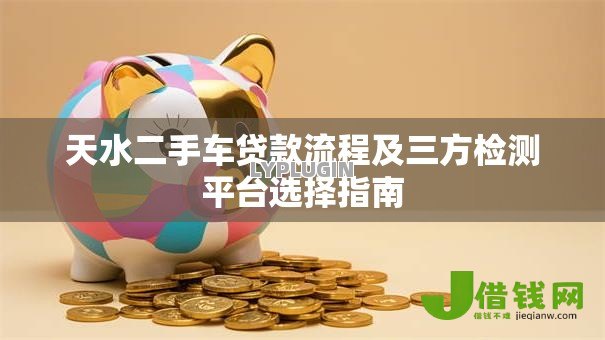 天水二手车贷款流程及三方检测平台选择指南 天水二手车贷款流程及三方检测平台选择指南