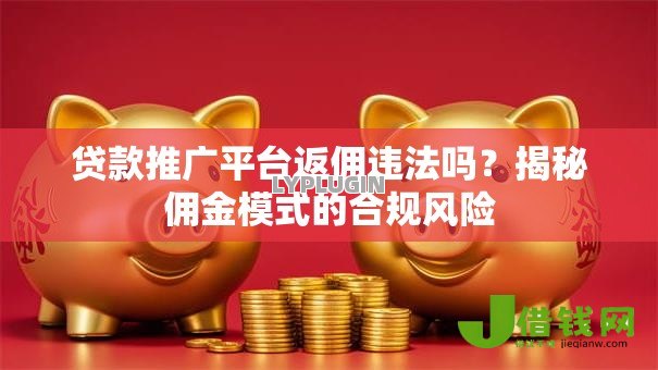 贷款推广平台返佣违法吗?揭秘佣金模式的合规风险 贷款推广平台返佣违法吗?揭秘佣金模式的合规风险