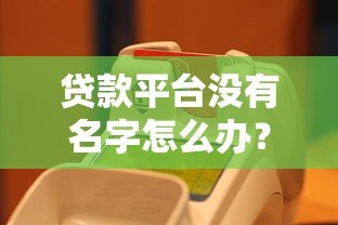 贷款平台没有名字怎么办?教你快速识别和应对方法 贷款平台没有名字怎么办?教你快速识别和应对方法