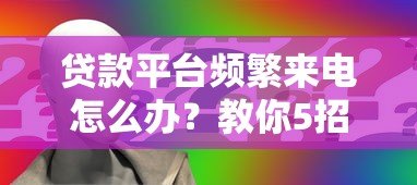 贷款平台频繁来电怎么办？教你5招彻底解决骚扰问题