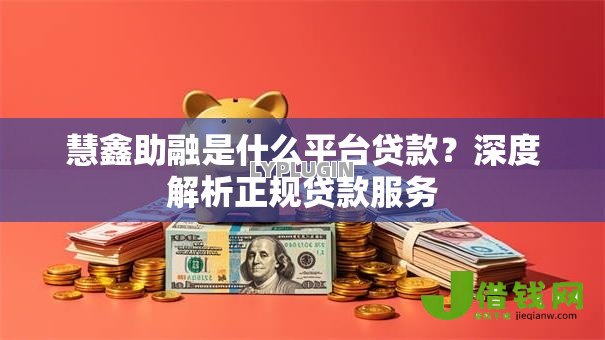 慧鑫助融是什么平台贷款?深度解析正规贷款服务 慧鑫助融是什么平台贷款?深度解析正规贷款服务