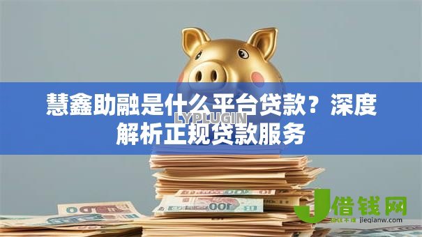 慧鑫助融是什么平台贷款?深度解析正规贷款服务 慧鑫助融是什么平台贷款?深度解析正规贷款服务