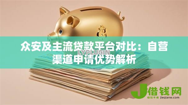 众安及主流贷款平台对比:自营渠道申请优势解析 众安及主流贷款平台对比:自营渠道申请优势解析
