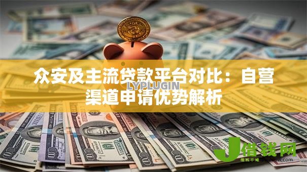 众安及主流贷款平台对比:自营渠道申请优势解析 众安及主流贷款平台对比:自营渠道申请优势解析