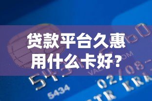 贷款平台久惠用什么卡好？最全银行卡选择指南