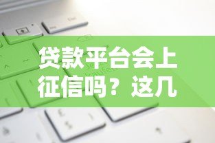 贷款平台会上征信吗?这几点影响你的信用记录 贷款平台会上征信吗?这几点影响你的信用记录