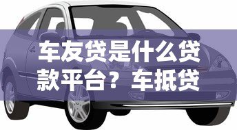 车友贷是什么贷款平台？车抵贷产品详解及申请指南