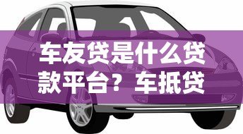 车友贷是什么贷款平台？车抵贷产品详解及申请指南