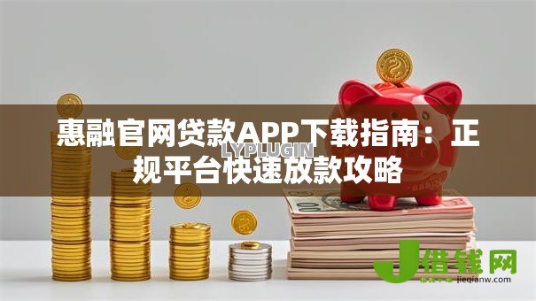 惠融官网贷款APP下载指南：正规平台快速放款攻略