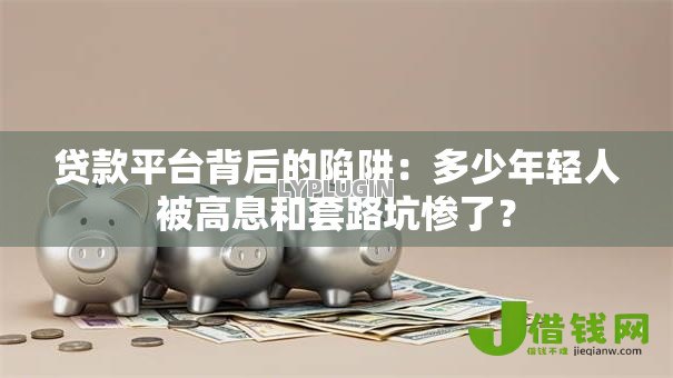 贷款平台背后的陷阱：多少年轻人被高息和套路坑惨了？