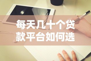 每天几十个贷款平台如何选?贷款攻略与避坑指南 每天几十个贷款平台如何选?贷款攻略与避坑指南