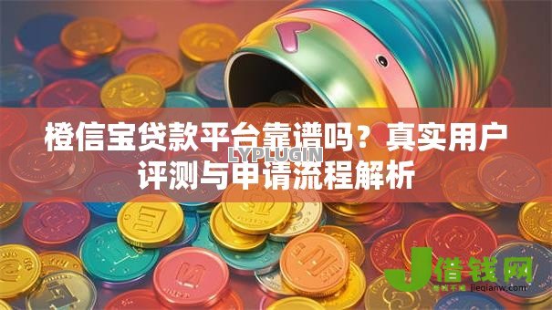 橙信宝贷款平台靠谱吗？真实用户评测与申请流程解析