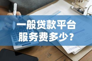 一般贷款平台服务费多少?2023年最新收费标准解析 一般贷款平台服务费多少?2023年最新收费标准解析