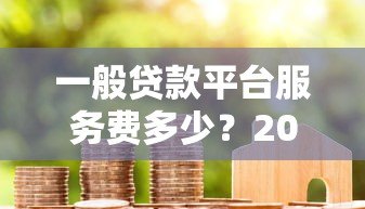 一般贷款平台服务费多少?2023年最新收费标准解析 一般贷款平台服务费多少?2023年最新收费标准解析
