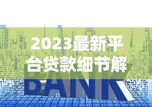 2023最新平台贷款细节解析:利率、额度、风控全知道 2023最新平台贷款细节解析:利率、额度、风控全知道