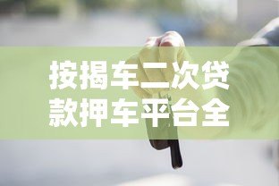 按揭车二次贷款押车平台全解析：流程、风险与选择技巧
