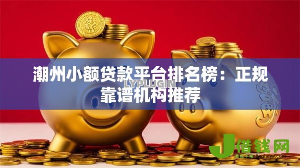 潮州小额贷款平台排名榜:正规靠谱机构推荐 潮州小额贷款平台排名榜:正规靠谱机构推荐