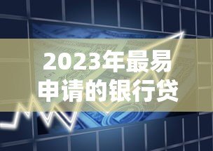 2023年最易申请的银行贷款平台推荐及申请攻略