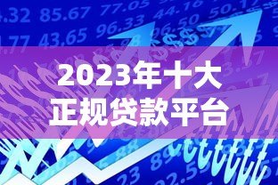 2023年十大正规贷款平台推荐：安全靠谱的借款渠道一览