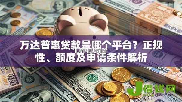 万达普惠贷款是哪个平台?正规性、额度及申请条件解析 万达普惠贷款是哪个平台?正规性、额度及申请条件解析