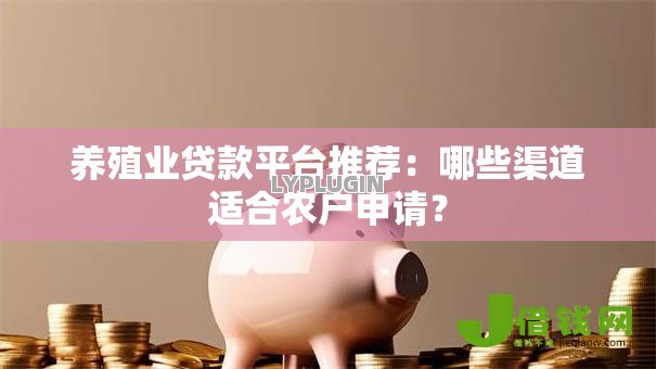 养殖业贷款平台推荐：哪些渠道适合农户申请？