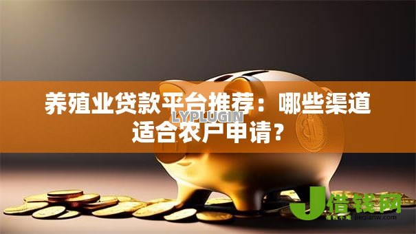 养殖业贷款平台推荐：哪些渠道适合农户申请？