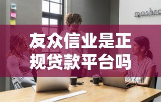 友众信业是正规贷款平台吗?产品特点与用户评价解析 友众信业是正规贷款平台吗?产品特点与用户评价解析