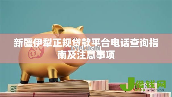 新疆伊犁正规贷款平台电话查询指南及注意事项 新疆伊犁正规贷款平台电话查询指南及注意事项