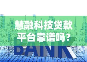 慧融科技贷款平台靠谱吗?真实测评资质利息和风险 慧融科技贷款平台靠谱吗?真实测评资质利息和风险