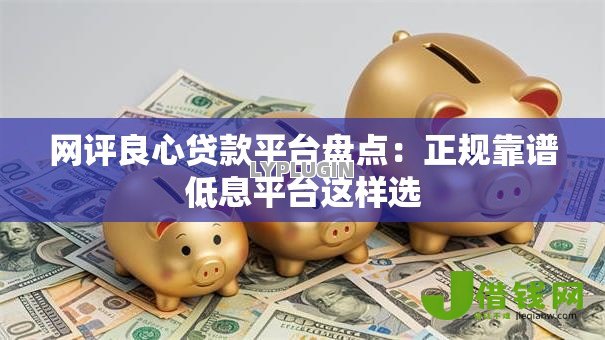 网评良心贷款平台盘点:正规靠谱低息平台这样选 网评良心贷款平台盘点:正规靠谱低息平台这样选