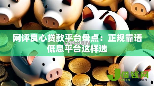 网评良心贷款平台盘点:正规靠谱低息平台这样选 网评良心贷款平台盘点:正规靠谱低息平台这样选