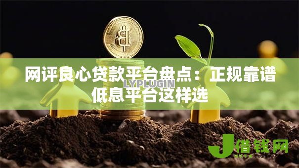 网评良心贷款平台盘点:正规靠谱低息平台这样选 网评良心贷款平台盘点:正规靠谱低息平台这样选