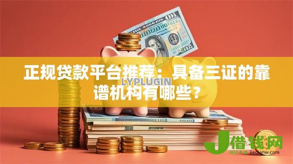 正规贷款平台推荐:具备三证的靠谱机构有哪些? 正规贷款平台推荐:具备三证的靠谱机构有哪些?