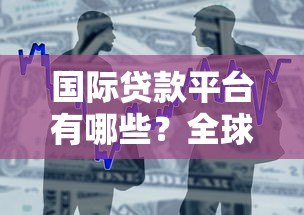 国际贷款平台有哪些？全球热门借贷渠道盘点