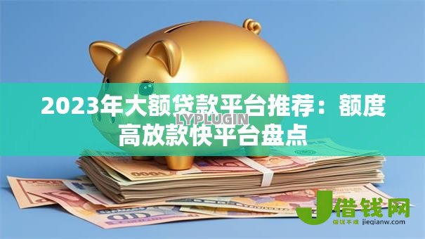 2023年大额贷款平台推荐：额度高放款快平台盘点