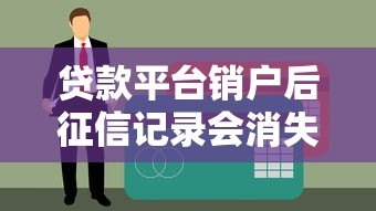贷款平台销户后征信记录会消失吗?一文详解影响与处理 贷款平台销户后征信记录会消失吗?一文详解影响与处理