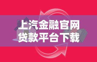 上汽金融官网贷款平台下载及使用全攻略 上汽金融官网贷款平台下载及使用全攻略