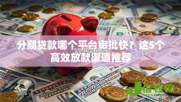 分期贷款哪个平台审批快?这5个高效放款渠道推荐 分期贷款哪个平台审批快?这5个高效放款渠道推荐