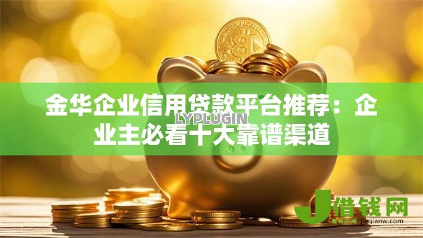 金华企业信用贷款平台推荐:企业主必看十大靠谱渠道 金华企业信用贷款平台推荐:企业主必看十大靠谱渠道