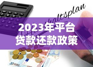 2023年平台贷款还款政策调整及用户应对指南 2023年平台贷款还款政策调整及用户应对指南