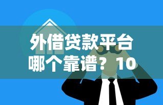 外借贷款平台哪个靠谱？10大关键点帮你避坑选对