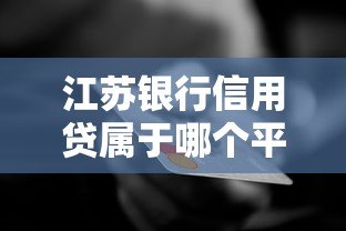 江苏银行信用贷属于哪个平台?产品详解与申请指南 江苏银行信用贷属于哪个平台?产品详解与申请指南