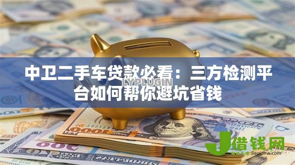 中卫二手车贷款必看:三方检测平台如何帮你避坑省钱 中卫二手车贷款必看:三方检测平台如何帮你避坑省钱